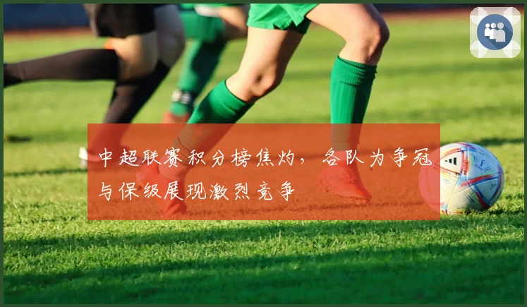 中超联赛积分榜焦灼，各队为争冠与保级展现激烈竞争