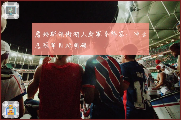 詹姆斯领衔湖人新赛季阵容，冲击总冠军目标明确