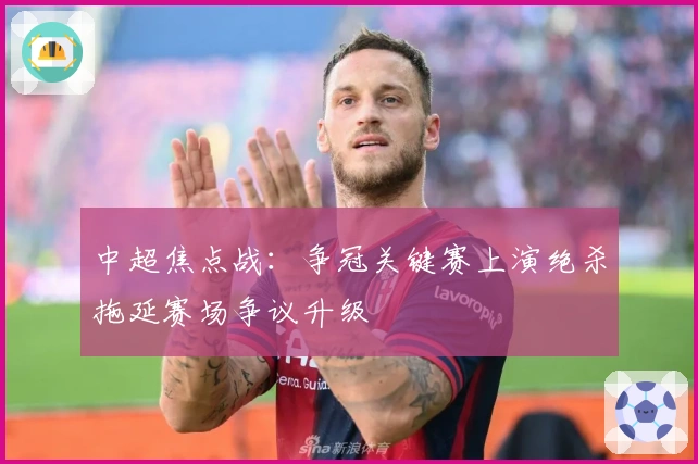 中超焦点战：争冠关键赛上演绝杀拖延赛场争议升级