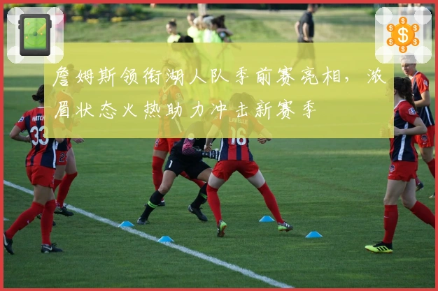 詹姆斯领衔湖人队季前赛亮相，浓眉状态火热助力冲击新赛季