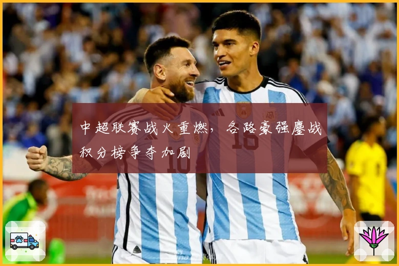 中超联赛战火重燃，各路豪强鏖战积分榜争夺加剧