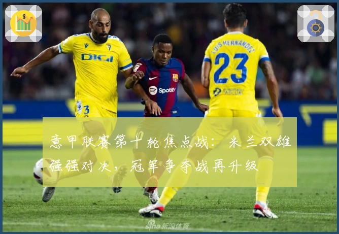 意甲联赛第十轮焦点战：米兰双雄强强对决，冠军争夺战再升级