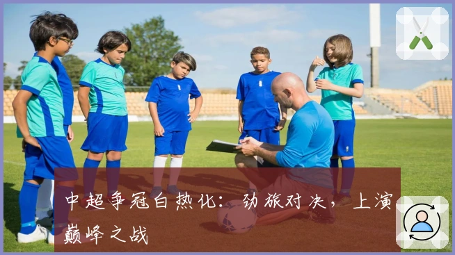 中超争冠白热化：劲旅对决，上演巅峰之战