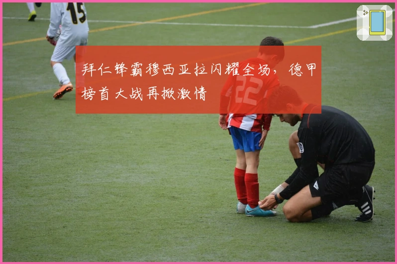 拜仁锋霸穆西亚拉闪耀全场，德甲榜首大战再掀激情