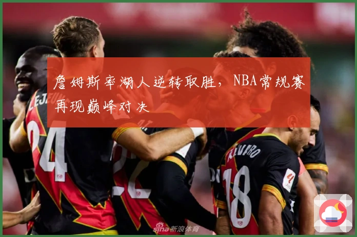 詹姆斯率湖人逆转取胜，NBA常规赛再现巅峰对决