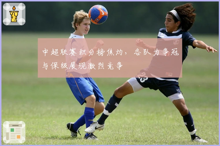 中超联赛积分榜焦灼，各队为争冠与保级展现激烈竞争