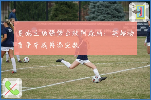 曼城主场强势击败阿森纳，英超榜首争夺战再添变数