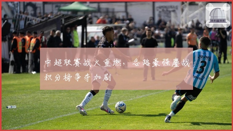 中超联赛战火重燃，各路豪强鏖战积分榜争夺加剧