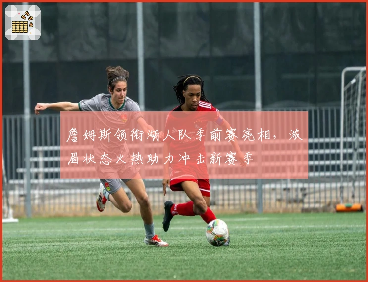 詹姆斯领衔湖人队季前赛亮相，浓眉状态火热助力冲击新赛季