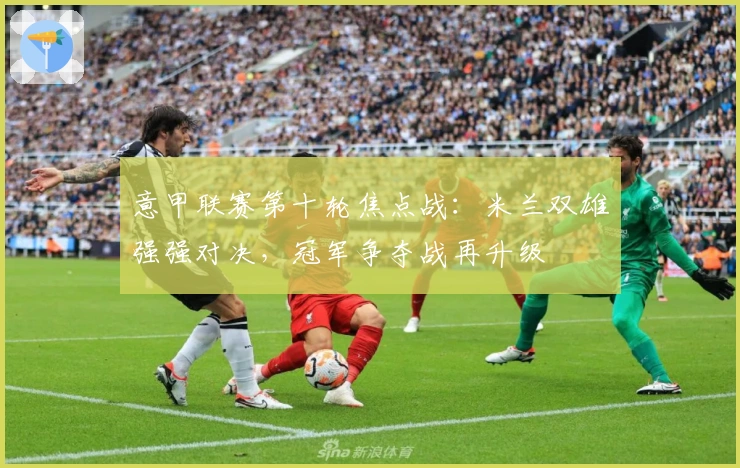 意甲联赛第十轮焦点战：米兰双雄强强对决，冠军争夺战再升级