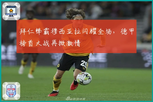 拜仁锋霸穆西亚拉闪耀全场，德甲榜首大战再掀激情