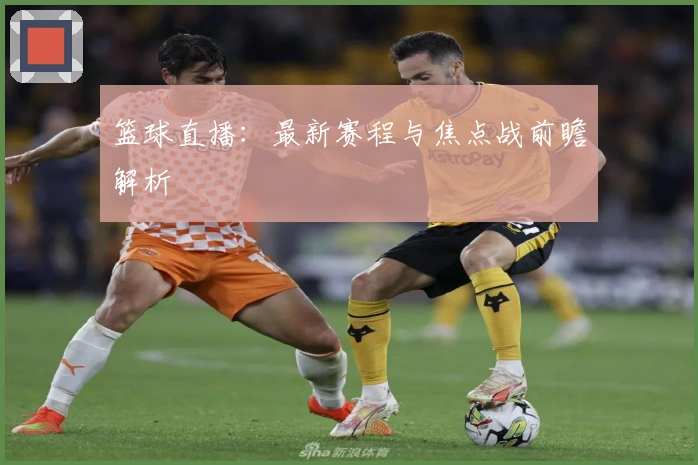 篮球直播：最新赛程与焦点战前瞻解析