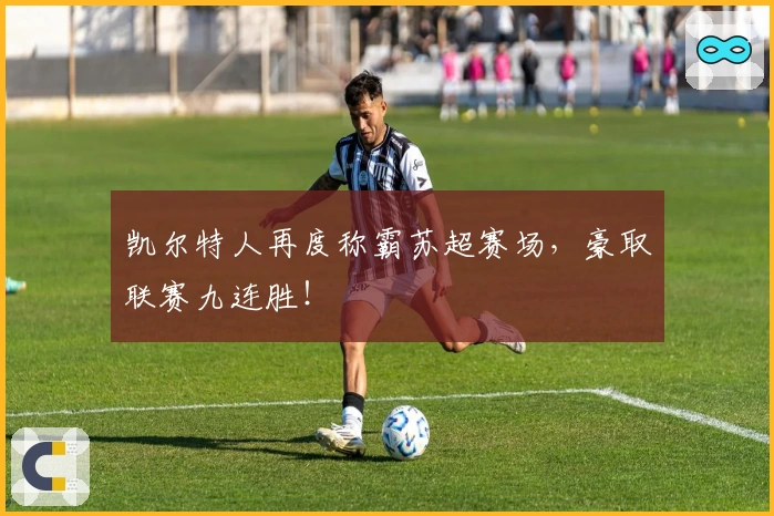 凯尔特人再度称霸苏超赛场，豪取联赛九连胜！