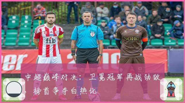 中超巅峰对决：卫冕冠军再战劲敌，榜首争夺白热化