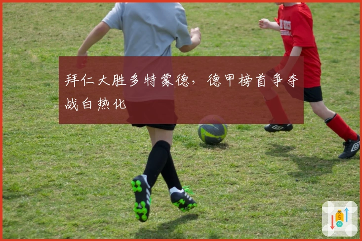 拜仁大胜多特蒙德，德甲榜首争夺战白热化