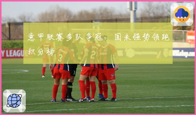 意甲联赛多队争冠，国米强势领跑积分榜