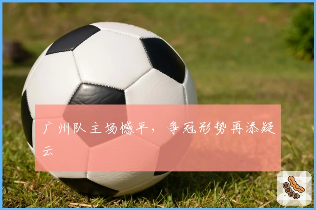 广州队主场憾平，争冠形势再添疑云