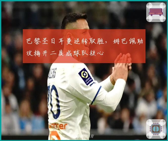 巴黎圣日耳曼逆转取胜，姆巴佩助攻梅开二度成球队核心