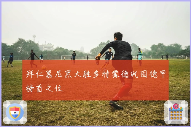 拜仁慕尼黑大胜多特蒙德巩固德甲榜首之位