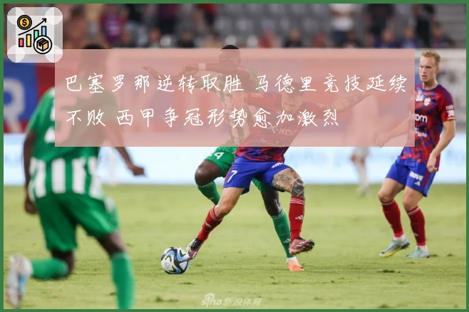 巴塞罗那逆转取胜 马德里竞技延续不败 西甲争冠形势愈加激烈