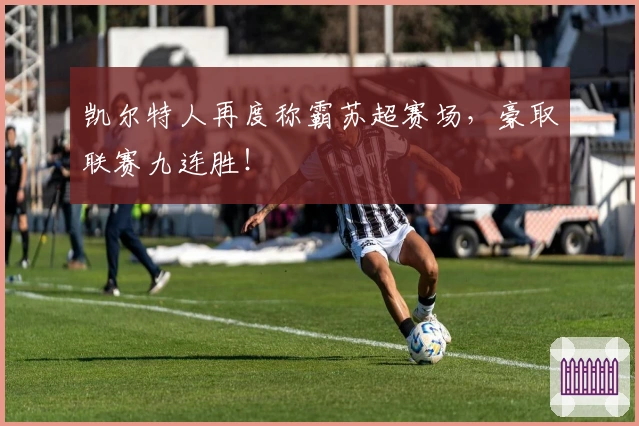 凯尔特人再度称霸苏超赛场，豪取联赛九连胜！