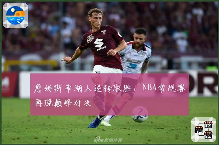 詹姆斯率湖人逆转取胜，NBA常规赛再现巅峰对决