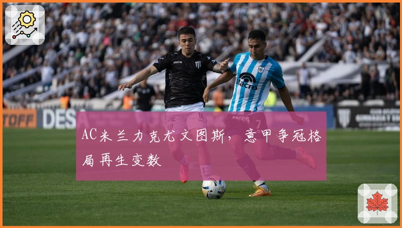 AC米兰力克尤文图斯，意甲争冠格局再生变数